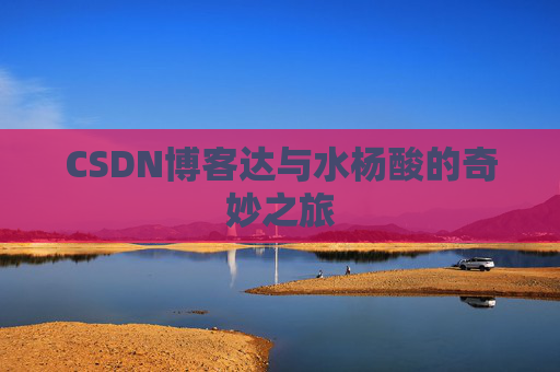 CSDN博客达与水杨酸的奇妙之旅
